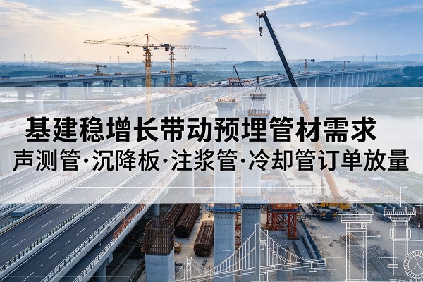 赣基建稳增长带动预埋监测管材需求,声测管、沉降板、注浆管订单持续放量